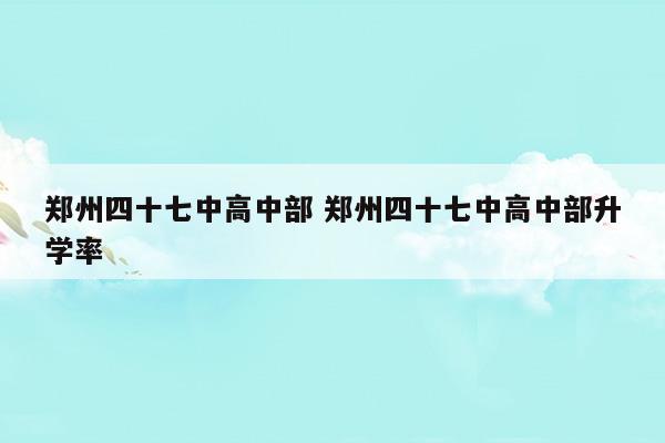 鄭州四十七中高中部鄭州四十七中高中部升學(xué)率(鄭州市四十七中高中部高考喜報(bào))