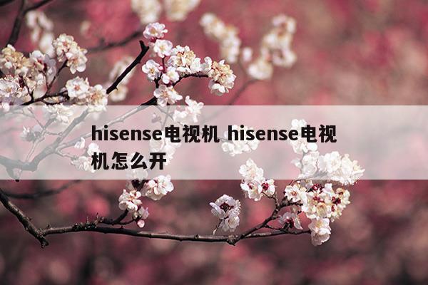 hisense電視機(jī)hisense電視機(jī)怎么開(kāi)(hisense電視機(jī)hisense電視機(jī)怎么開(kāi))