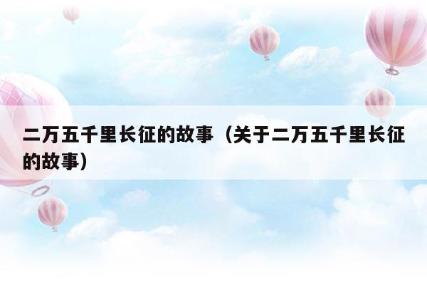 二萬五千里長(zhǎng)征的故事(二萬五千里長(zhǎng)征的意義)