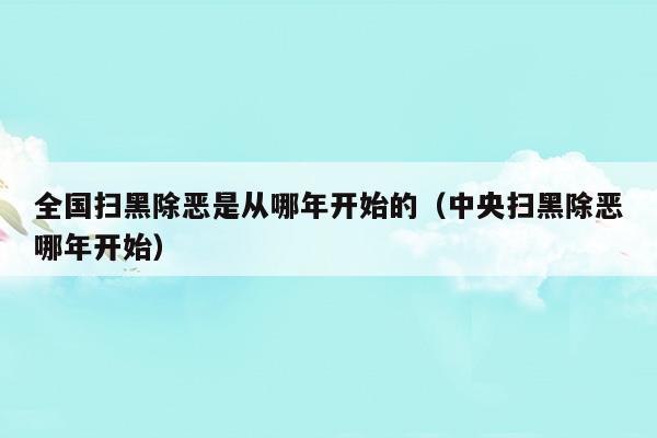 全國(guó)掃黑除惡是從哪年開始的(全國(guó)掃黑除惡幾幾年開始)