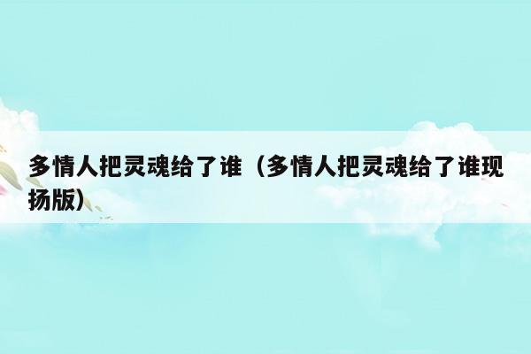 多情人把靈魂給了誰(多情人把靈魂給了誰吉他譜)