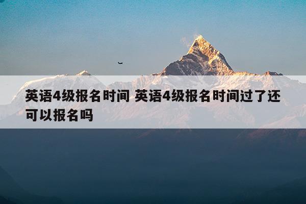 英語4級報(bào)名時(shí)間英語4級報(bào)名時(shí)間過了還可以報(bào)名嗎(英語4級報(bào)名時(shí)間英語4級報(bào)名時(shí)間過了還可以報(bào)名嗎)