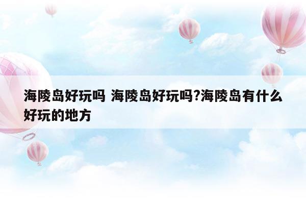 海陵島好玩嗎海陵島好玩嗎海陵島有什么好玩的地方(海陵島好玩嗎海陵島好玩嗎海陵島有什么好玩的地方)