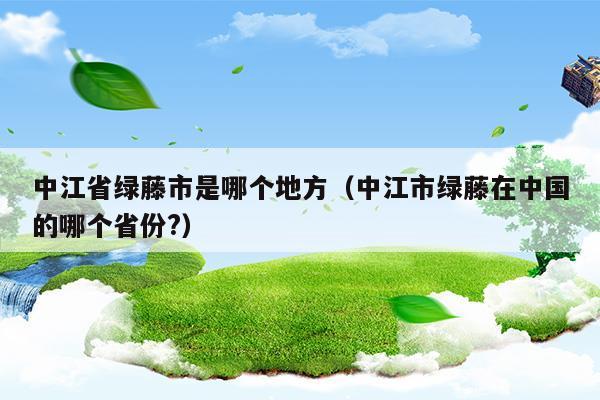 中江省綠藤市是哪個(gè)地方(中江省綠藤市是哪個(gè)地方)