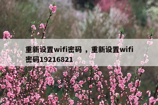 重新設(shè)置wifi密碼重新設(shè)置wifi密碼19216821(手機(jī)怎么設(shè)置路由器wifi密碼)