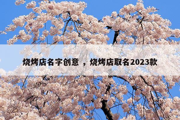 燒烤店名字創(chuàng)意燒烤店取名2023款(2020燒烤店名字最有創(chuàng)意)