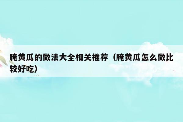 腌黃瓜的做法大全相關推薦(腌黃瓜的做法大全相關推薦)