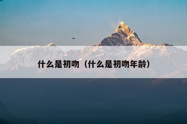 什么是初吻(到底什么是初吻)