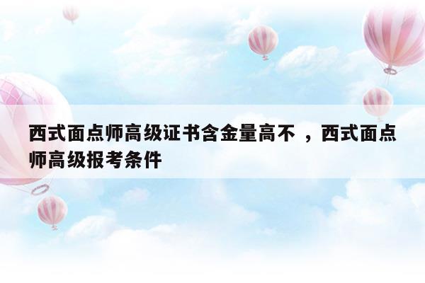 西式面點師高級證書含金量高不西式面點師高級報考條件(西式面點師高級證書含金量高不西式面點師高級報考條件)