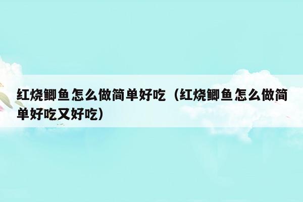 紅燒鯽魚(yú)怎么做簡(jiǎn)單好吃(紅燒鯽魚(yú)的做法和步驟的視頻竅門)