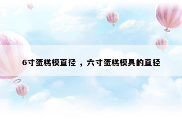 6寸蛋糕模直徑六寸蛋糕模具的直徑(6寸蛋糕模直徑六寸蛋糕模具的直徑)