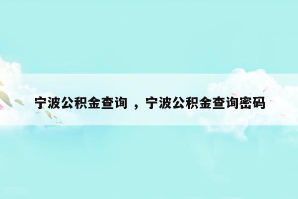 寧波公積金查詢寧波公積金查詢密碼(寧波公積金查詢寧波公積金查詢密碼)