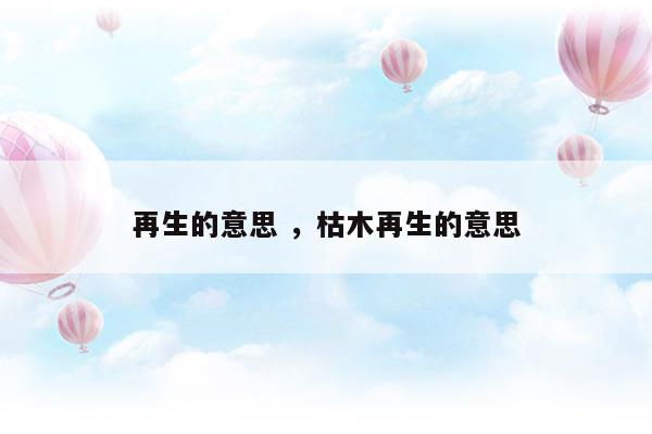 再生的意思枯木再生的意思(枯木再生是成語(yǔ)嗎)