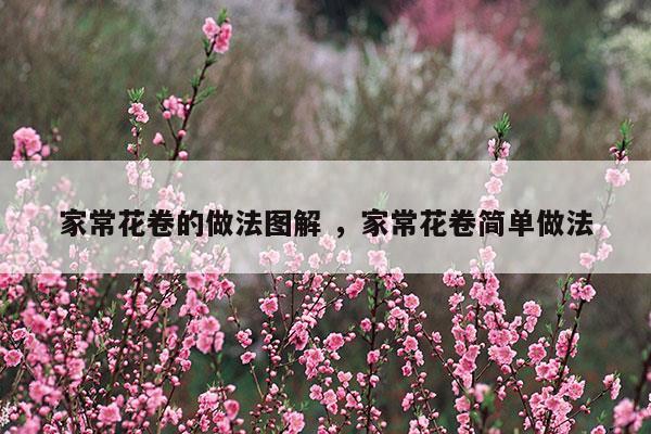 家?；ň淼淖龇▓D解家?；ň砗?jiǎn)單做法(家常的花卷怎么做)