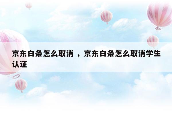 京東白條怎么取消京東白條怎么取消學(xué)生認證(京東白條怎么取消京東白條怎么取消學(xué)生認證)