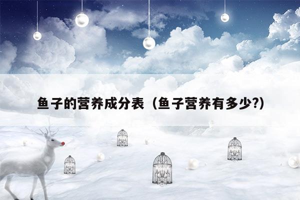 魚子的營(yíng)養(yǎng)成分表(營(yíng)養(yǎng)成分表計(jì)算公式)