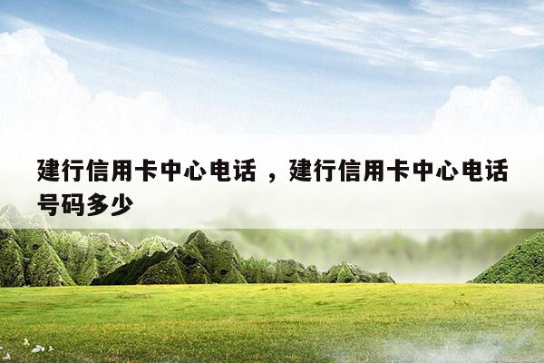 建行信用卡中心電話建行信用卡中心電話號碼多少(交通銀行信用卡中心官網(wǎng))