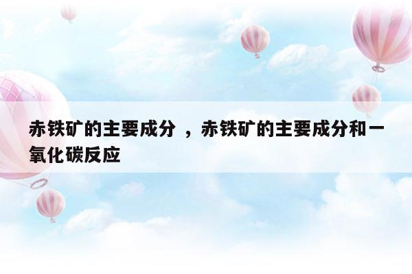 赤鐵礦的主要成分赤鐵礦的主要成分和一氧化碳反應(yīng)(赤鐵礦的主要成分赤鐵礦的主要成分和一氧化碳反應(yīng))