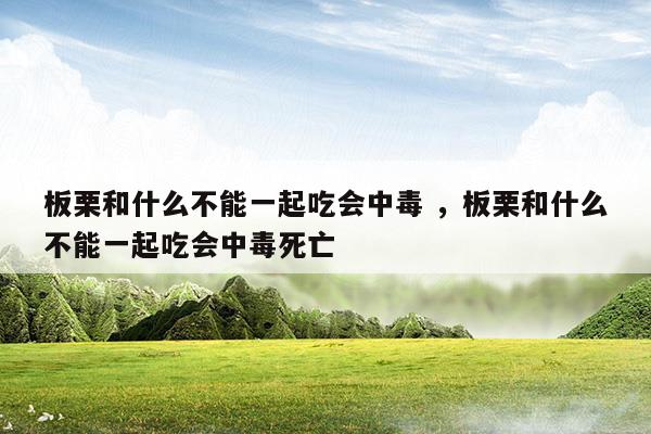 板栗和什么不能一起吃會(huì)中毒板栗和什么不能一起吃會(huì)中毒死亡(板栗和什么不能一起吃會(huì)中毒板栗和什么不能一起吃會(huì)中毒死亡)