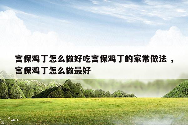 宮保雞丁怎么做好吃宮保雞丁的家常做法宮保雞丁怎么做最好(宮保雞丁怎么做好吃宮保雞丁的家常做法宮保雞丁怎么做最好)