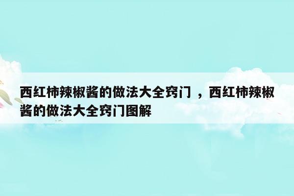 西紅柿辣椒醬的做法大全竅門西紅柿辣椒醬的做法大全竅門圖解(西紅柿辣椒醬的做法家常簡(jiǎn)單做法)