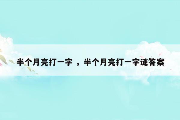 半個(gè)月亮打一字半個(gè)月亮打一字謎答案(半個(gè)月亮打一個(gè)字謎底)