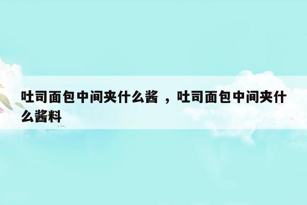 吐司面包中間夾什么醬吐司面包中間夾什么醬料(吐司面包里面加什么)