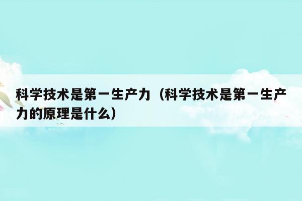 科學技術是第一生產力(科學技術是第一生產力是誰提出的)