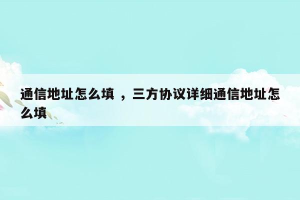 通信地址怎么填三方協(xié)議詳細(xì)通信地址怎么填(通信地址怎么填三方協(xié)議詳細(xì)通信地址怎么填)