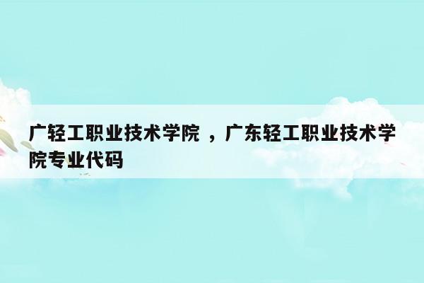 2020廣東輕工業(yè)職業(yè)技術(shù)學(xué)院專業(yè)代碼