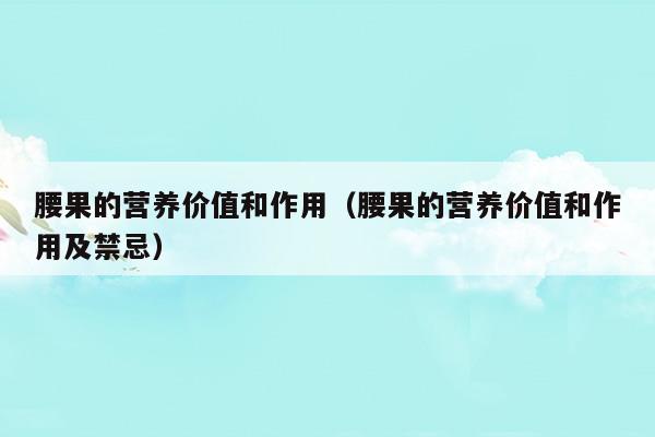 腰果的營養(yǎng)價值和作用(腰果的營養(yǎng)價值與注意事項)