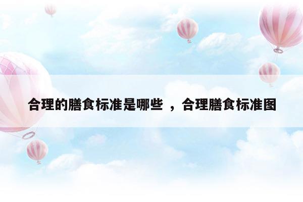 合理的膳食標準是哪些合理膳食標準圖(合理的膳食標準是哪些合理膳食標準圖)