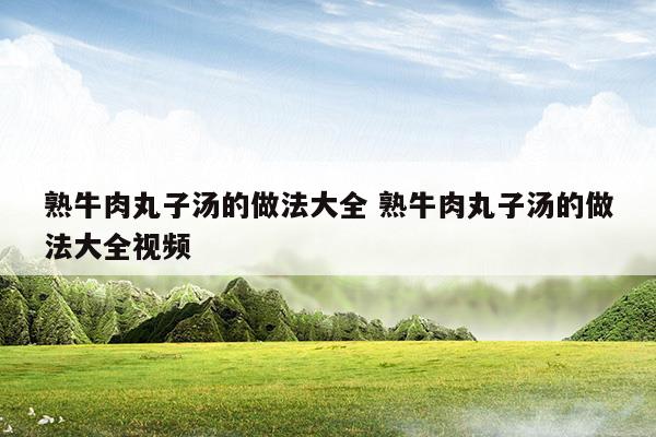 熟牛肉丸子湯的做法大全熟牛肉丸子湯的做法大全視頻(熟牛肉丸子湯的做法大全熟牛肉丸子湯的做法大全視頻)