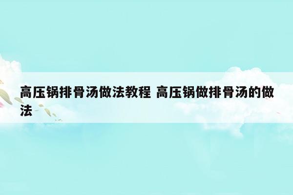 高壓鍋排骨湯做法教程高壓鍋?zhàn)雠殴菧淖龇?高壓鍋排骨湯做法教程高壓鍋?zhàn)雠殴菧淖龇?