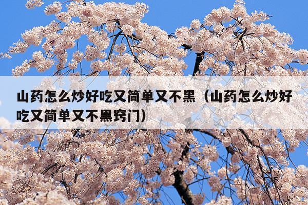 山藥怎么炒好吃又簡(jiǎn)單又不黑(淮山藥的功效與作用)