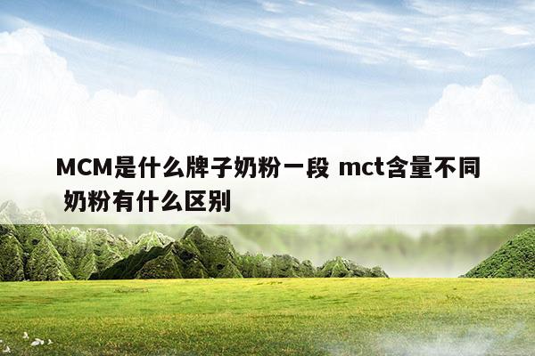 MCM是什么牌子奶粉一段mct含量不同奶粉有什么區(qū)別