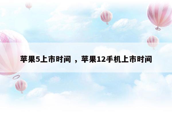 蘋果5上市時間蘋果12手機上市時間(蘋果5的上市時間和價格)