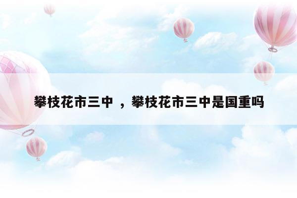 攀枝花市三中攀枝花市三中是國(guó)重嗎(攀枝花市三中官方網(wǎng)站)