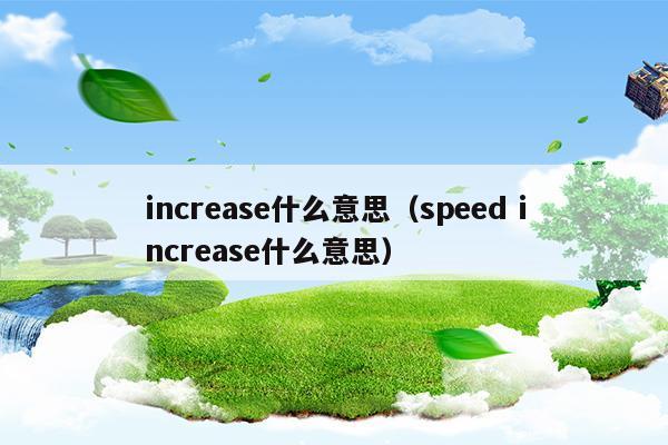 increase什么意思(increase什么意思英語(yǔ)怎么讀)