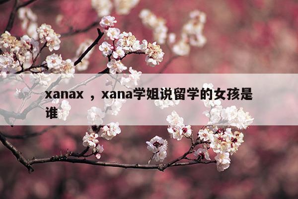 xanaxxana學(xué)姐說留學(xué)的女孩是誰(xanaxxana學(xué)姐說留學(xué)的女孩是誰)