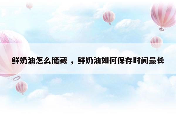 鮮奶油怎么儲藏鮮奶油如何保存時間最長(鮮奶油的保質(zhì)期多久)