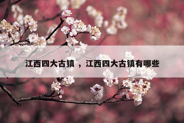 江西四大古鎮(zhèn)江西四大古鎮(zhèn)有哪些