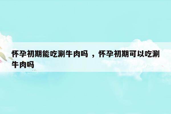 懷孕初期能吃涮牛肉嗎懷孕初期可以吃涮牛肉嗎(懷孕初期能吃涮牛肉嗎懷孕初期可以吃涮牛肉嗎)