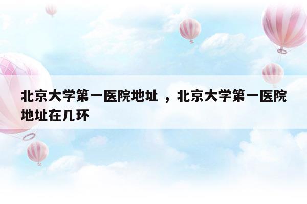 北京大學第一醫(yī)院地址北京大學第一醫(yī)院地址在幾環(huán)(北京大學第一醫(yī)院第三住院部地址)