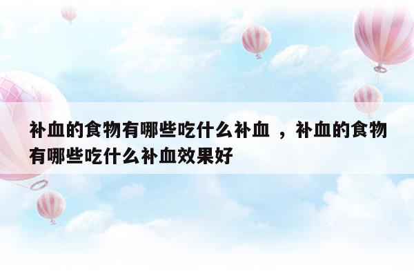 補血的食物有哪些吃什么補血補血的食物有哪些吃什么補血效果好(補血的食物有哪些效果最好最快)