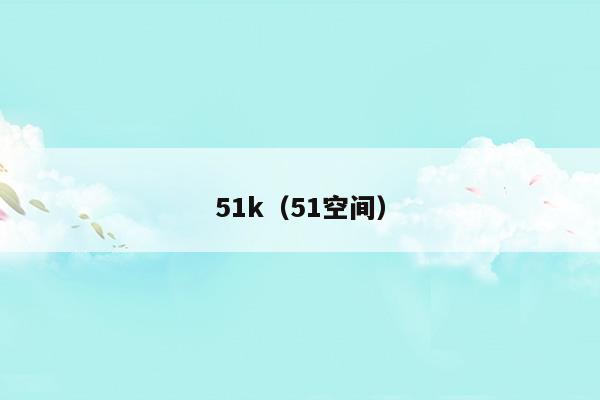 51k(51k動漫官網(wǎng)首頁進(jìn)入)