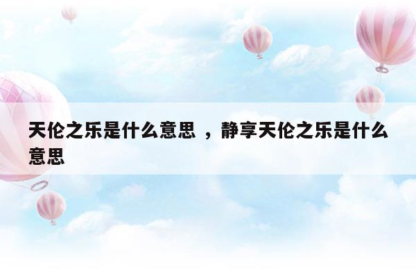 天倫之樂是什么意思靜享天倫之樂是什么意思(天倫之樂是什么意思靜享天倫之樂是什么意思)