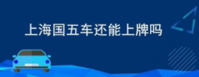 上海國五車還能上牌嗎-上海國五車還能上牌嗎和微粒排